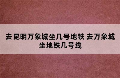 去昆明万象城坐几号地铁 去万象城坐地铁几号线